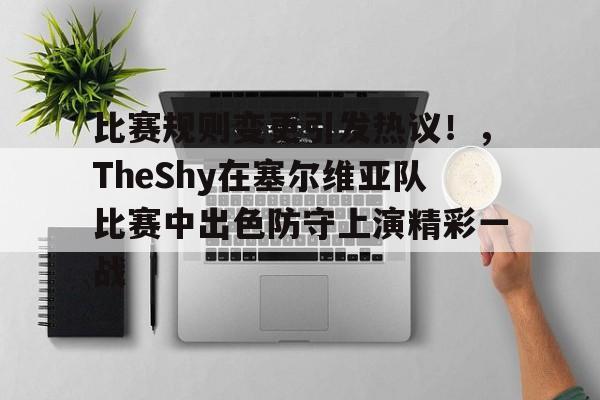 比赛规则变更引发热议！，TheShy在塞尔维亚队比赛中出色防守上演精彩一战(新赛季theshy去哪了)