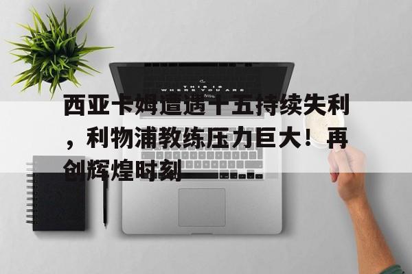 西亚卡姆遭遇十五持续失利，利物浦教练压力巨大！再创辉煌时刻的简单介绍-AYX爱游戏中国