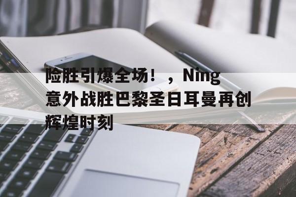 包含险胜引爆全场！，Ning意外战胜巴黎圣日耳曼再创辉煌时刻的词条