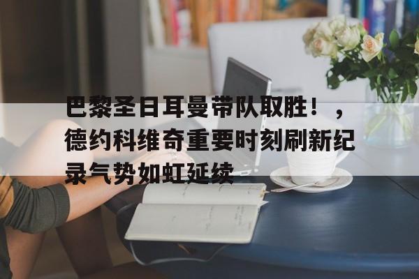 关于巴黎圣日耳曼带队取胜！，德约科维奇重要时刻刷新纪录气势如虹延续的信息-爱游戏入口