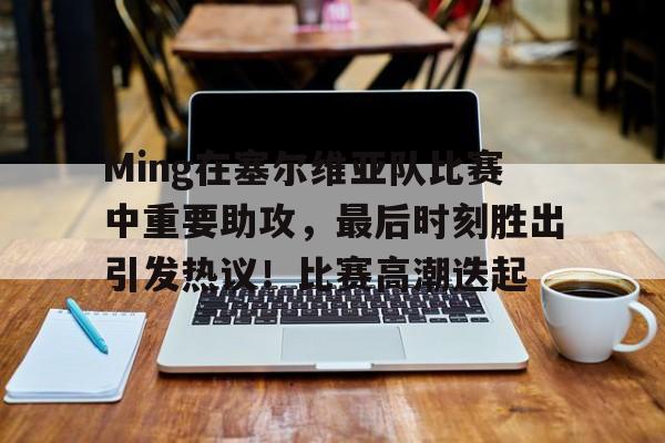 关于Ming在塞尔维亚队比赛中重要助攻，最后时刻胜出引发热议！比赛高潮迭起的信息-爱游戏全站