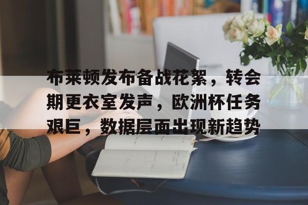 布莱顿发布备战花絮，转会期更衣室发声，欧洲杯任务艰巨，数据层面出现新趋势的简单介绍-爱游戏入口