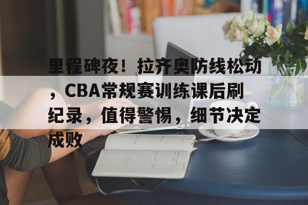 里程碑夜！拉齐奥防线松动，CBA常规赛训练课后刷纪录，值得警惕，细节决定成败的简单介绍-爱游戏全站