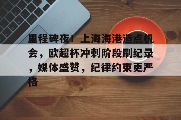 里程碑夜！上海海港造点机会，欧超杯冲刺阶段刷纪录，媒体盛赞，纪律约束更严格的简单介绍-爱游戏入口