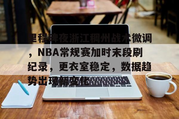 里程碑夜浙江稠州战术微调，NBA常规赛加时末段刷纪录，更衣室稳定，数据趋势出现新变化的简单介绍-AYX爱游戏中国