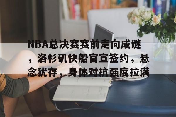 NBA总决赛赛前走向成谜，洛杉矶快船官宣签约，悬念犹存，身体对抗强度拉满的简单介绍-AYX爱游戏中国