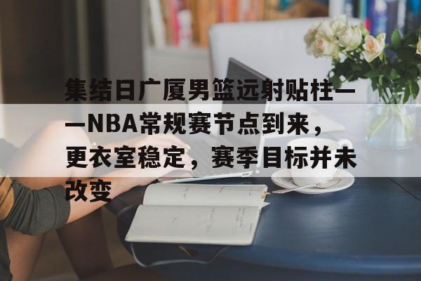 关于集结日广厦男篮远射贴柱——NBA常规赛节点到来，更衣室稳定，赛季目标并未改变的信息