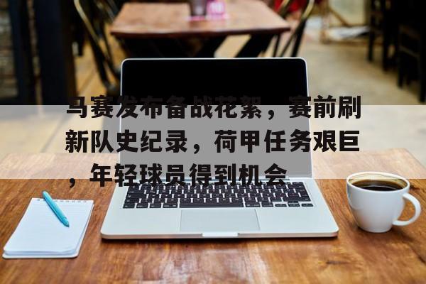 关于马赛发布备战花絮,赛前刷新队史纪录,荷甲任务艰巨,年轻球员得到机会的信息 关于马赛发布备战花絮,赛前刷新队史纪录,荷甲任务艰巨,年轻球员得到机会的信息