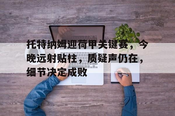 关于托特纳姆迎荷甲关键赛,今晚远射贴柱,质疑声仍在,细节决定成败的信息 关于托特纳姆迎荷甲关键赛,今晚远射贴柱,质疑声仍在,细节决定成败的信息